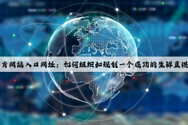 kaiyun官方网站入口网址：如何组织和规划一个成功的生鲜直供渠道网络