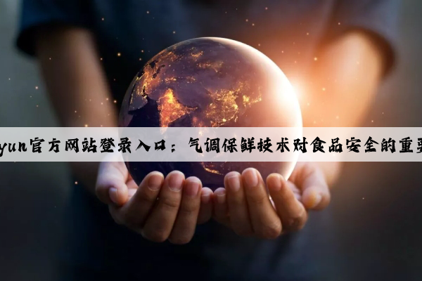 kaiyun官方网站登录入口：气调保鲜技术对食品安全的重要性